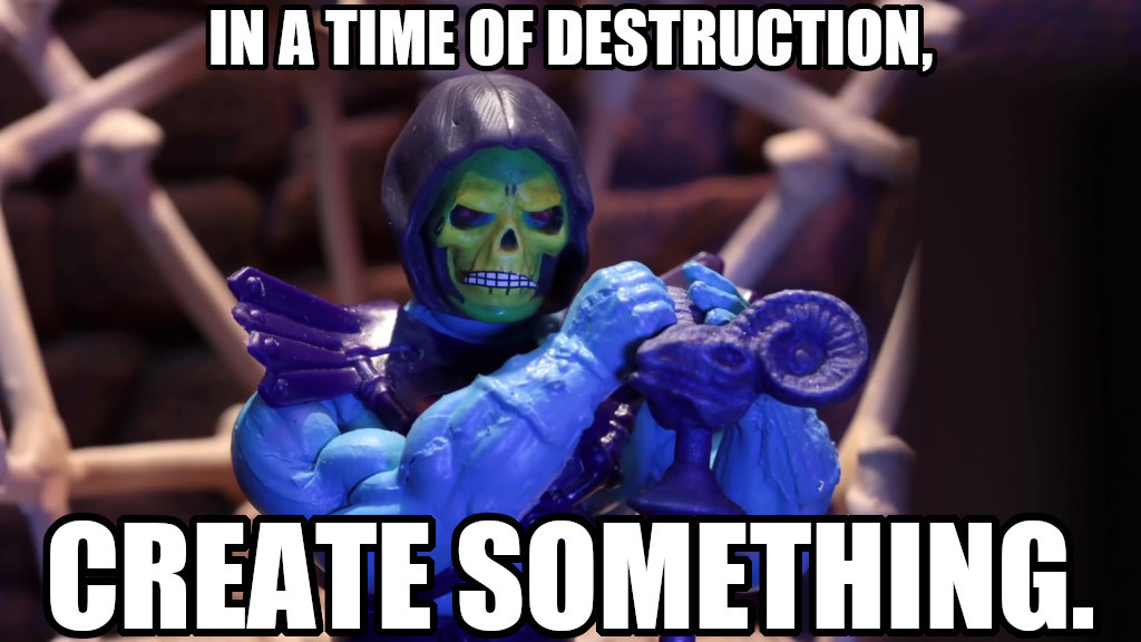 An image of a Skeletor figure with the caption: In a time of destruction, create something.